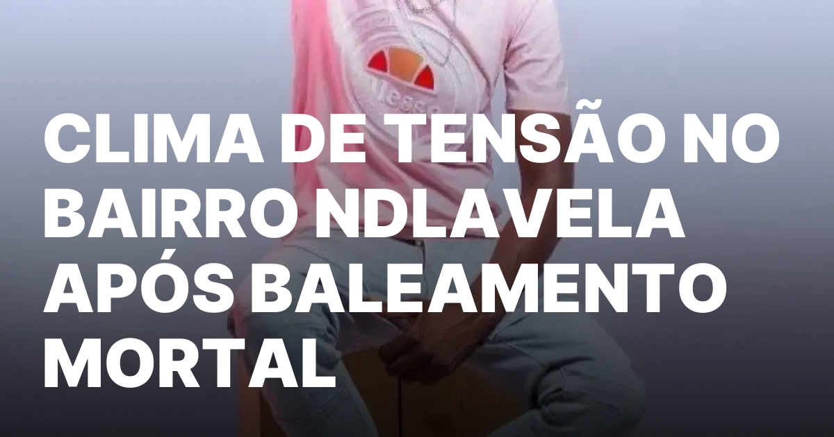 Clima de tensao no bairro ndlavela apos baleamento mortal.jpeg
