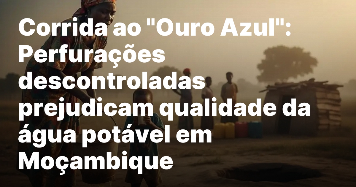 Corrida ao ouro azul perfuracoes descontroladas prejudicam qualidade da agua.jpeg