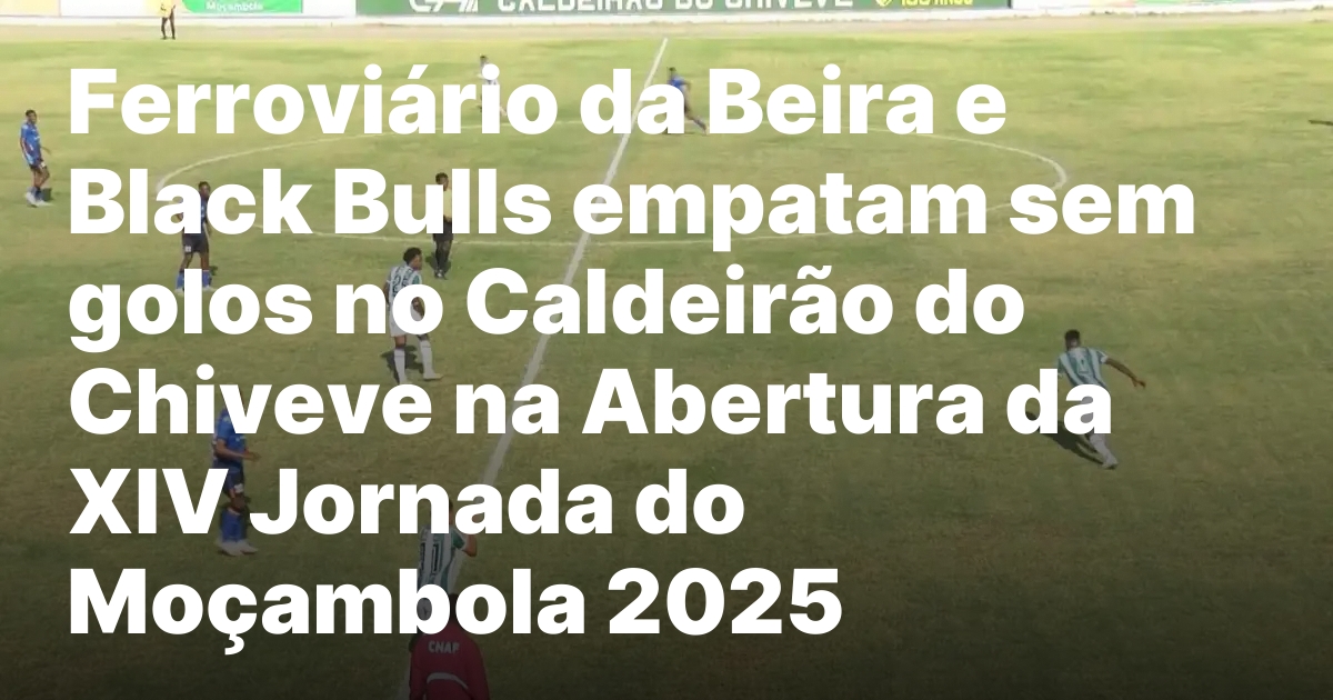 Ferroviario da beira e black bulls empatam sem golos no.jpeg