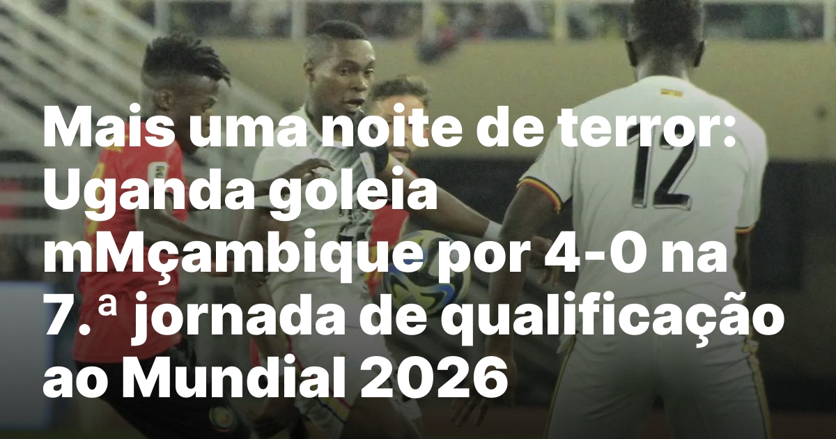Mais uma noite de terror uganda goleia mmcambique por 4 0.jpeg