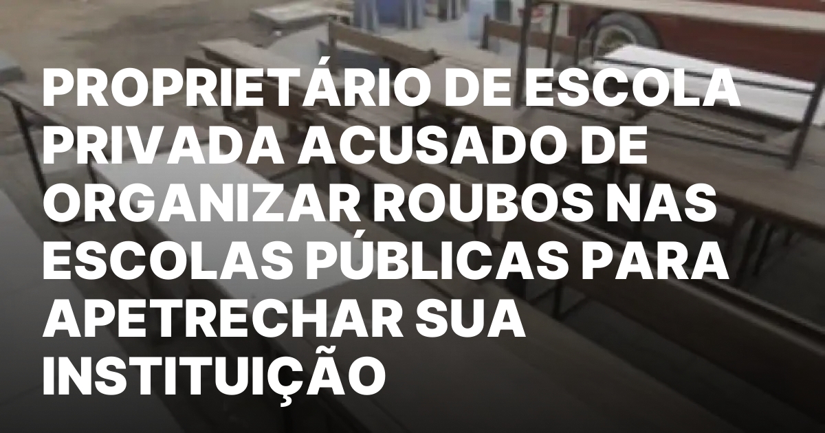 Proprietario de escola privada acusado de organizar roubos nas escolas.jpeg