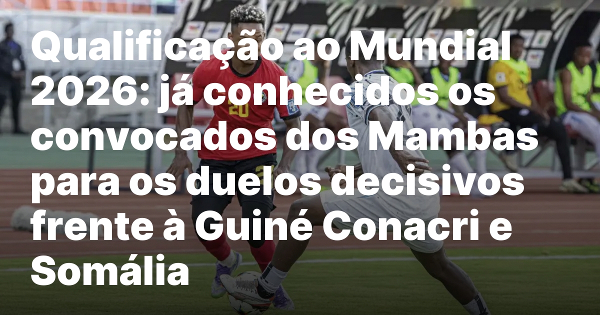 Qualificacao ao mundial 2026 ja conhecidos os convocados dos mambas.jpeg