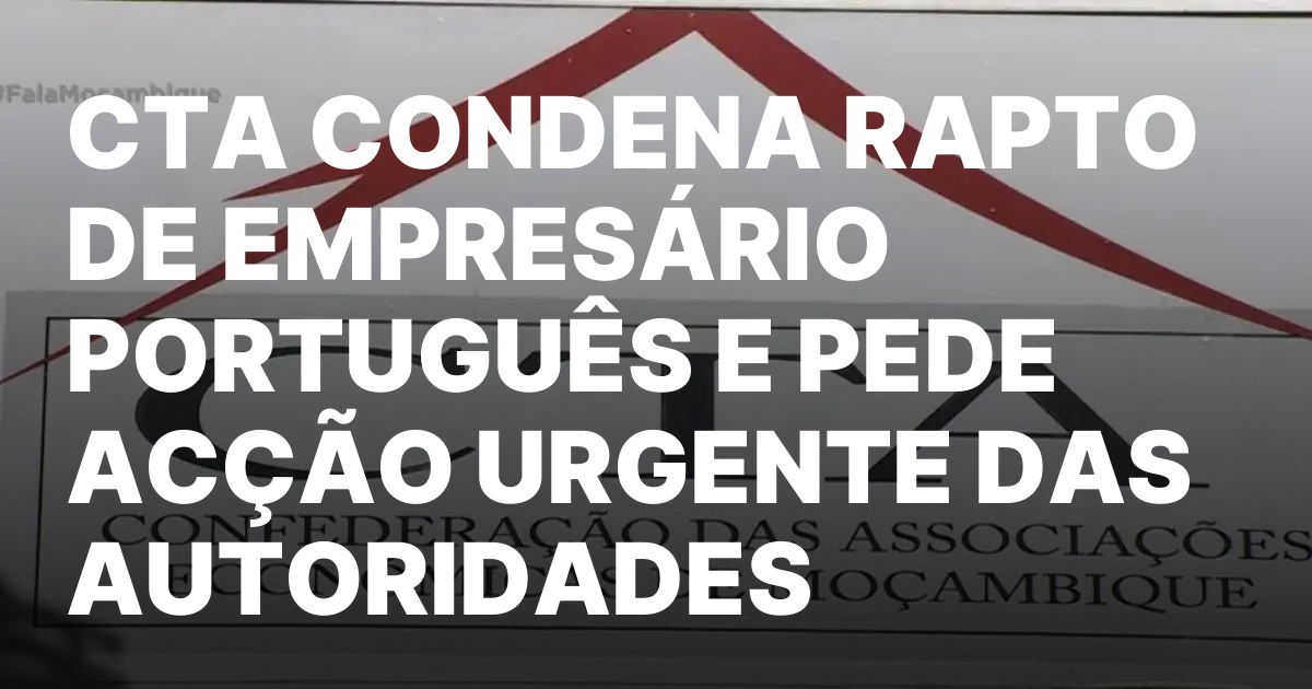 Cta condena rapto de empresario portugues e pede accao urgente.jpeg
