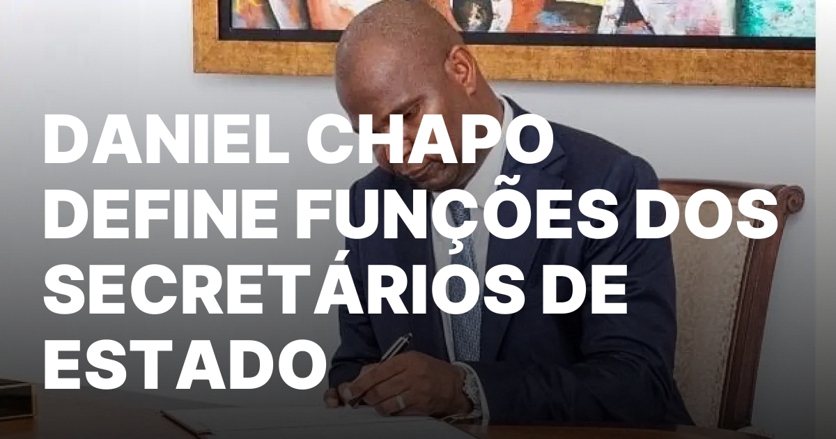 Daniel chapo define funcoes dos secretarios de estado.jpeg