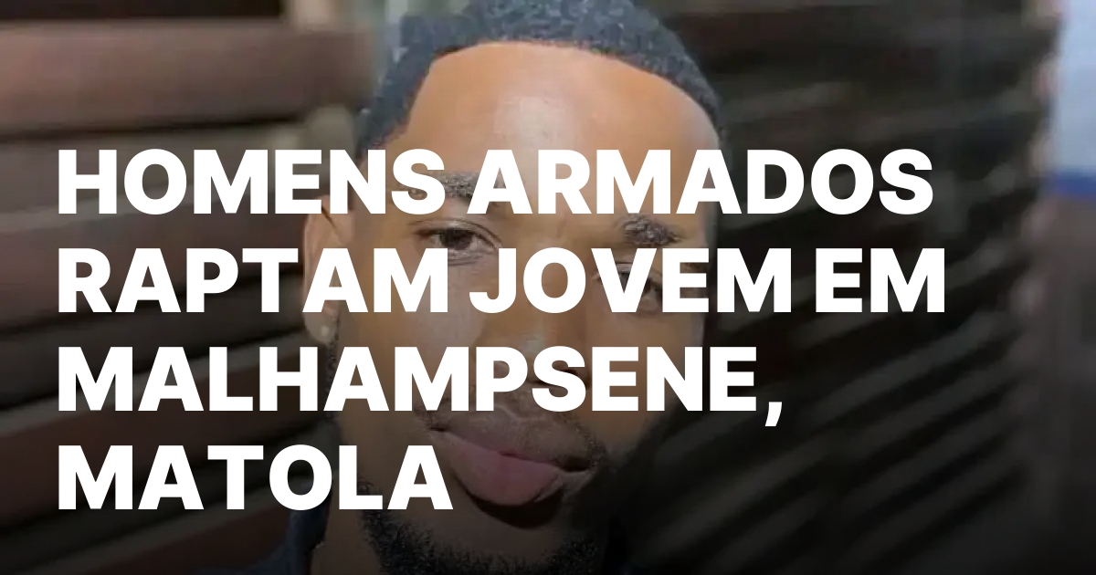 Homens armados raptam jovem em malhampsene matola.jpeg