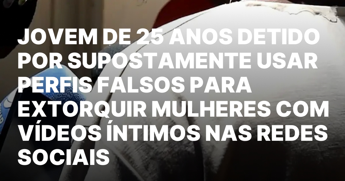 Jovem de 25 anos detido por supostamente usar perfis falsos.jpeg