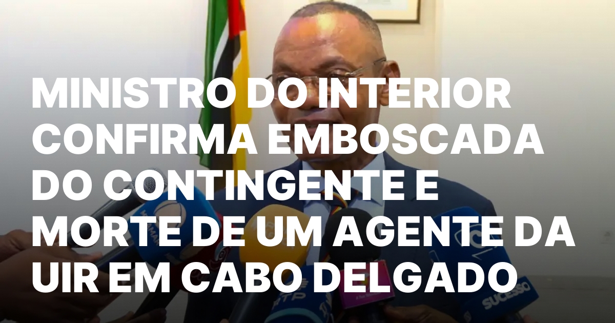 Ministro do interior confirma emboscada do contingente e morte de.jpeg