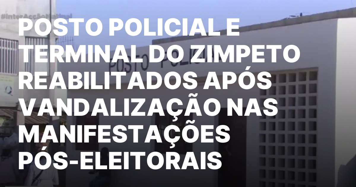 Posto policial e terminal do zimpeto reabilitados apos vandalizacao nas.jpeg
