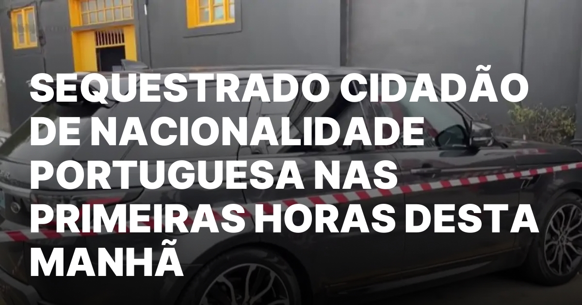 Sequestrado cidadao de nacionalidade portuguesa nas primeiras horas desta manha.jpeg