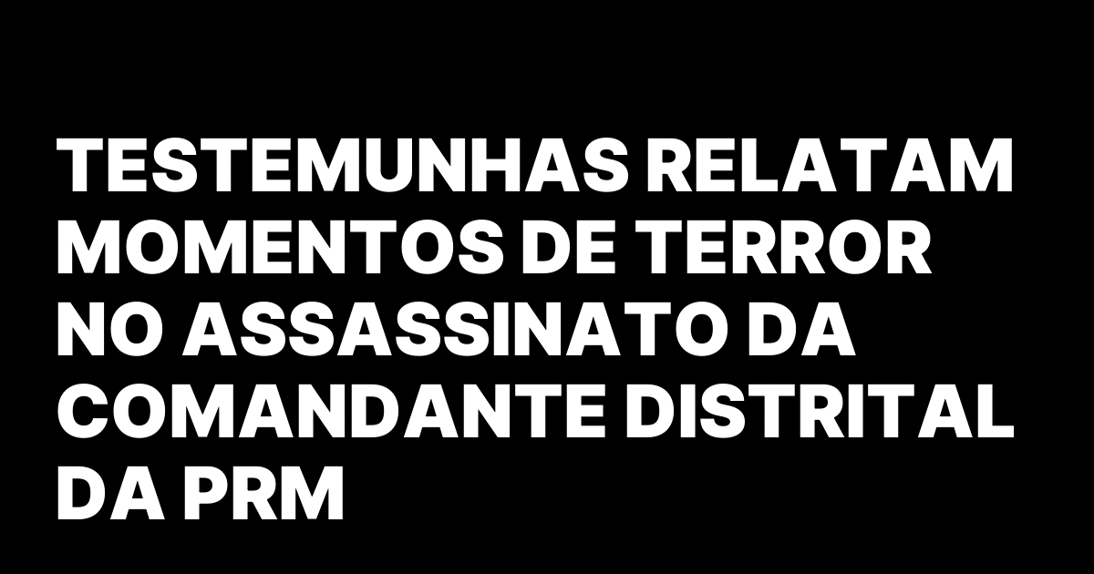 Testemunhas relatam momentos de terror no assassinato da comandante distrital.jpeg