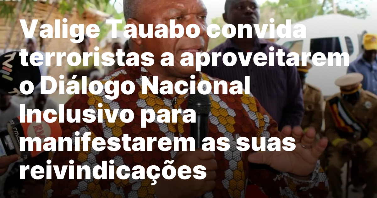 Valige tauabo convida terroristas a aproveitarem o dialogo nacional inclusivo.jpeg