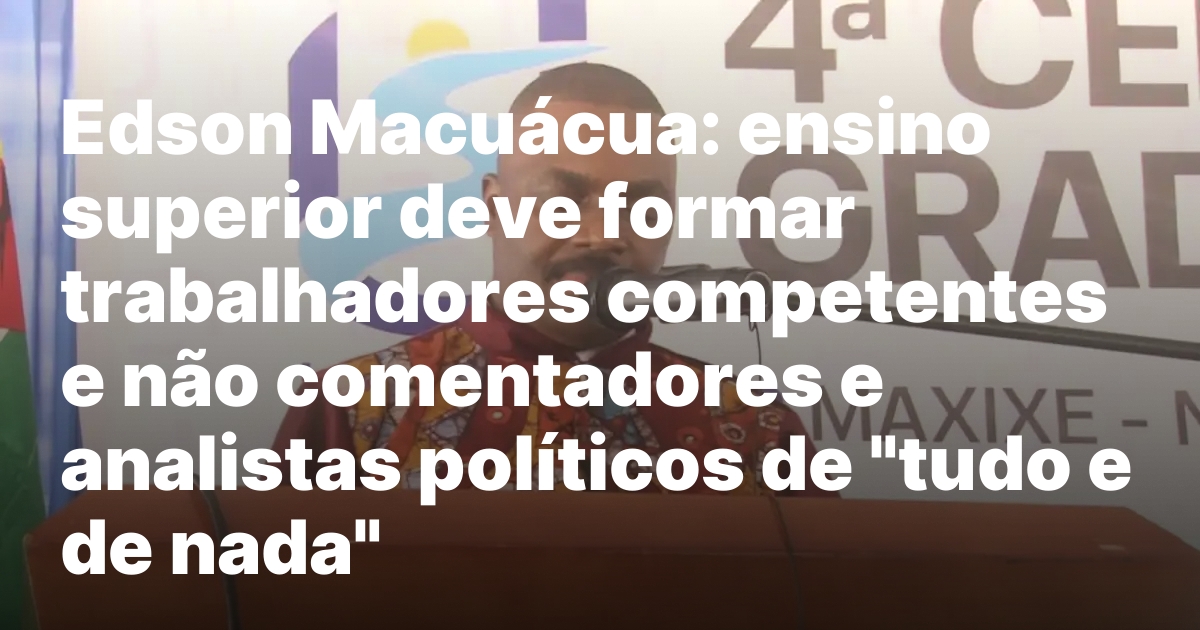 Edson macuacua ensino superior deve formar trabalhadores competentes e nao.jpeg