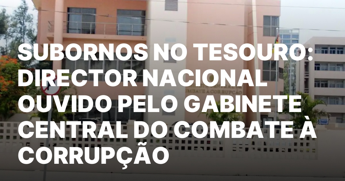 Subornos no tesouro director nacional ouvido pelo gabinete central do.jpeg