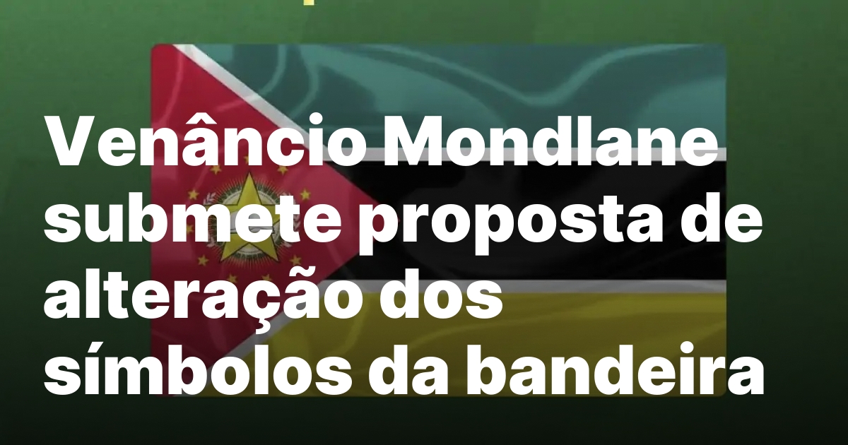 Venancio mondlane submete proposta de alteracao dos simbolos da bandeira.jpeg