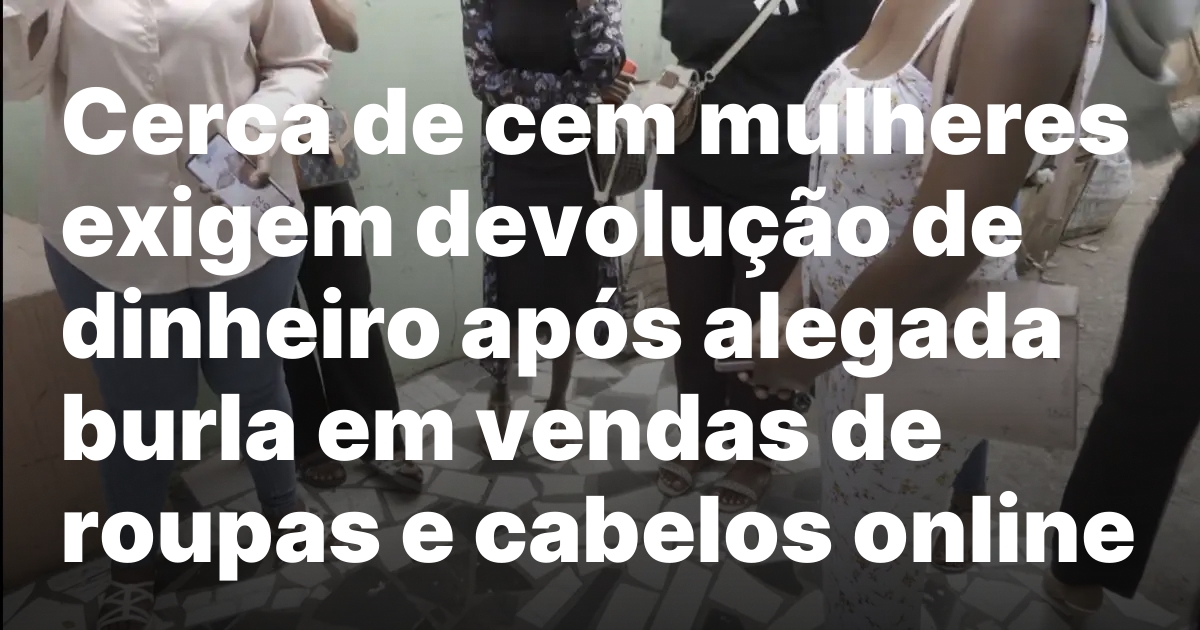 Cerca de cem mulheres exigem devolucao de dinheiro apos alegada.jpeg