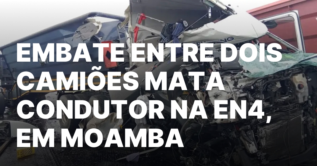 Embate entre dois camioes mata condutor na en4 em moamba.jpeg