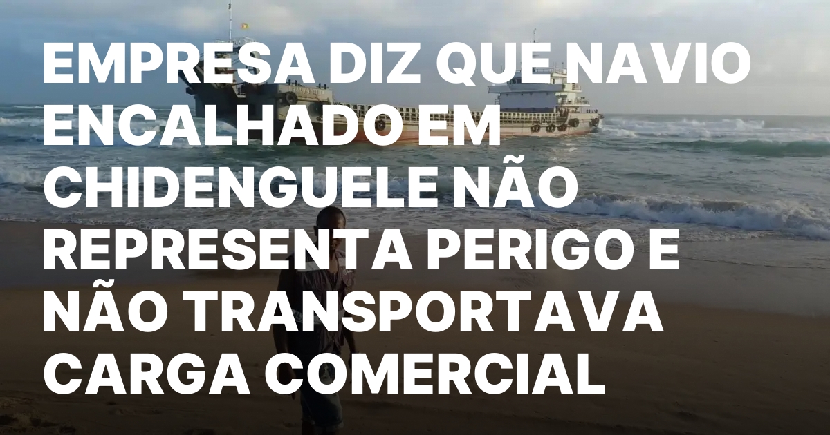 Empresa diz que navio encalhado em chidenguele nao representa perigo.jpeg