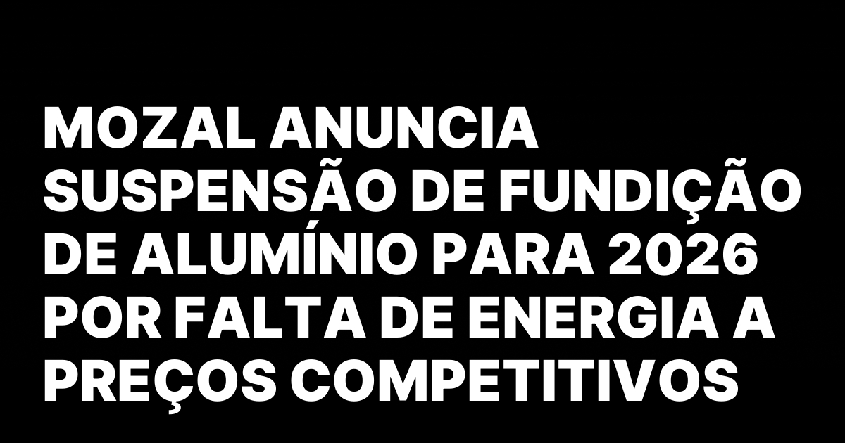 Mozal anuncia suspensao de fundicao de aluminio para 2026 por.jpeg