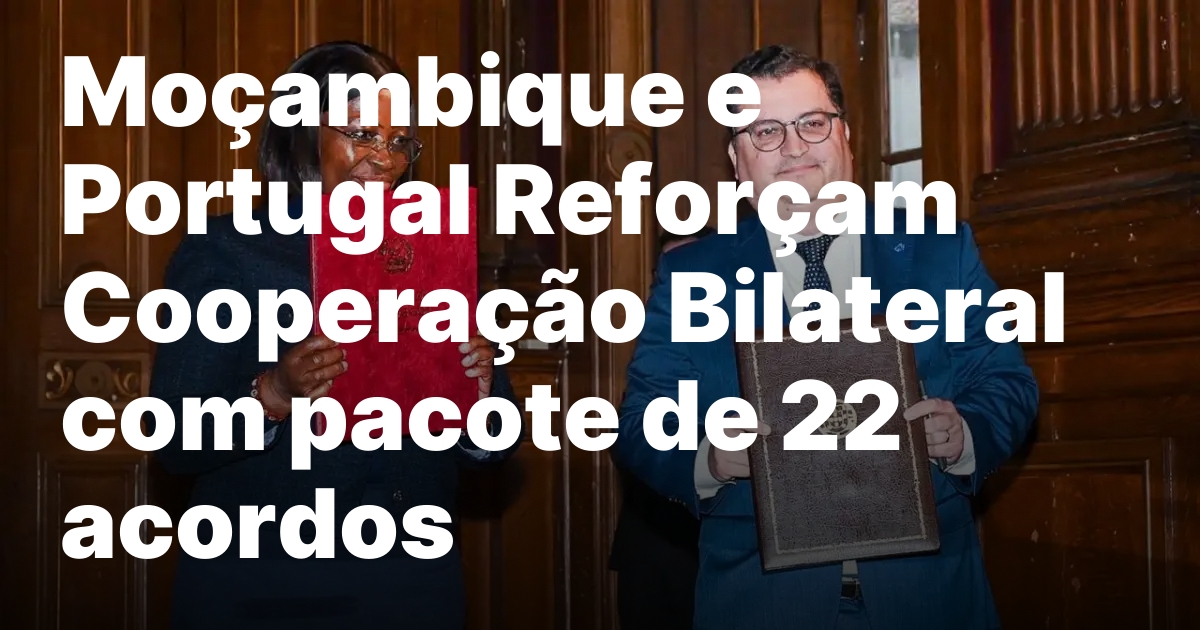 Mocambique e portugal reforcam cooperacao bilateral com pacote de 22.jpeg