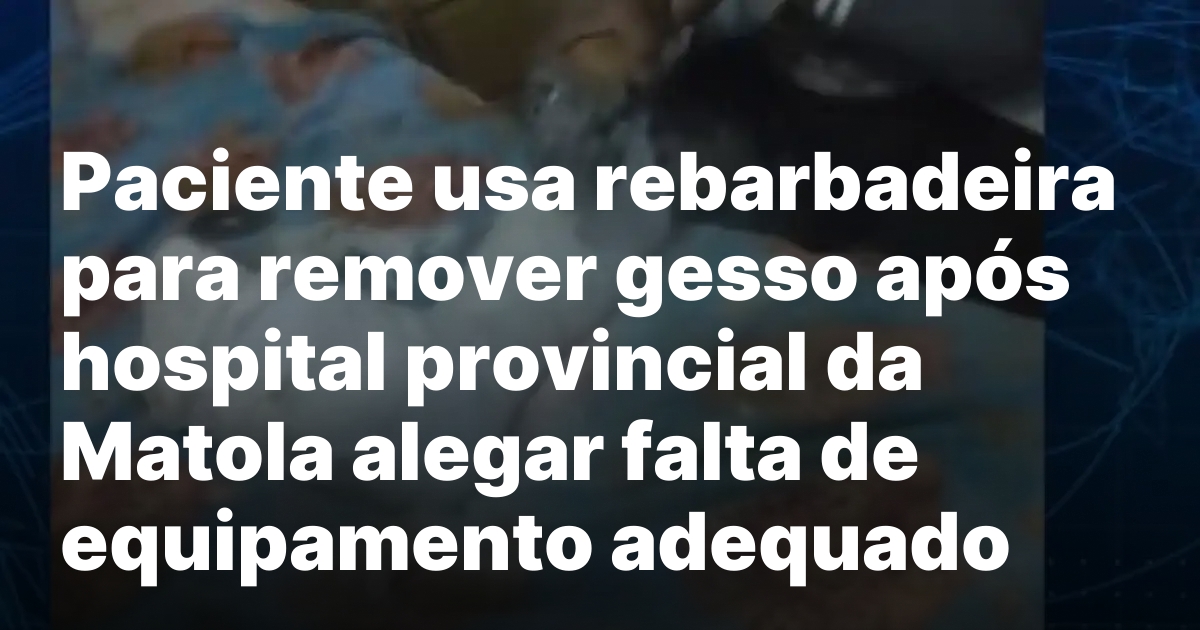 Paciente usa rebarbadeira para remover gesso apos hospital provincial da.jpeg