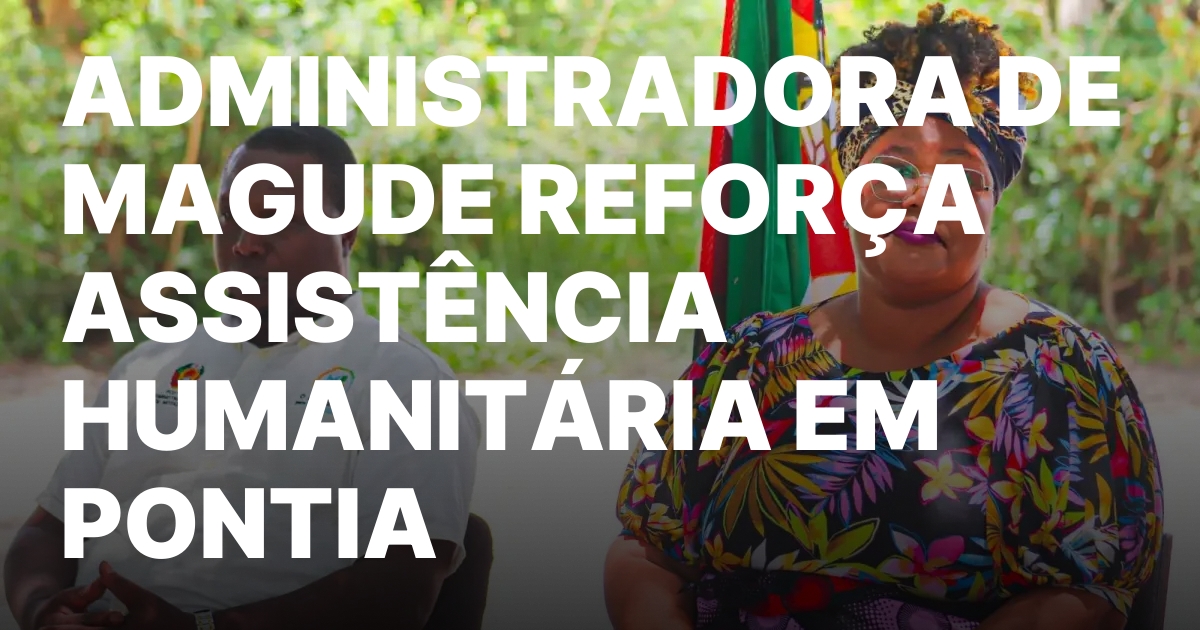 ADMINISTRADORA DE MAGUDE REFORCA ASSISTENCIA HUMANITARIA EM PONTIA.jpeg