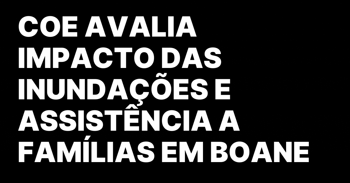 COE AVALIA IMPACTO DAS INUNDACOES E ASSISTENCIA A FAMILIAS EM.jpeg