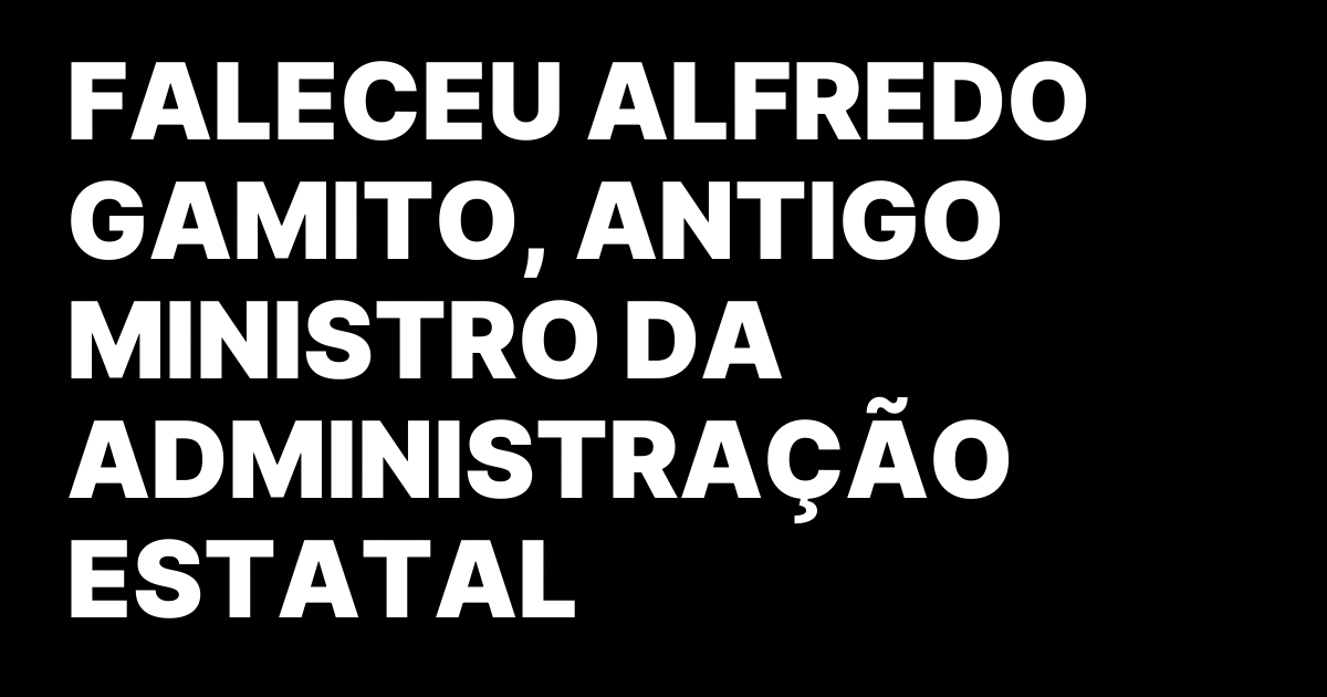 Faleceu alfredo gamito antigo ministro da administracao estatal.jpeg