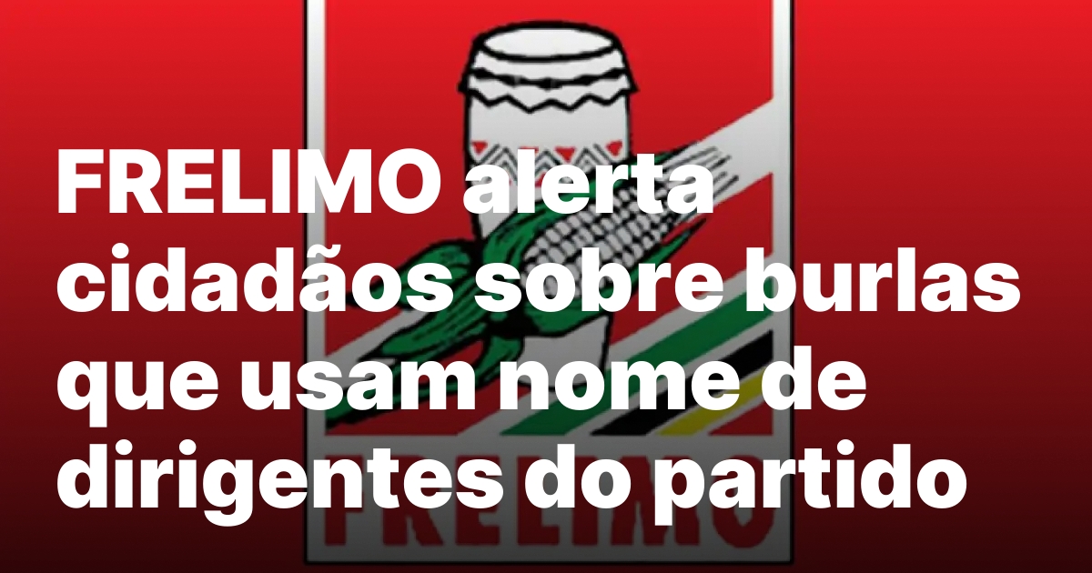 FRELIMO alerta cidadaos sobre burlas que usam nome de dirigentes.jpeg