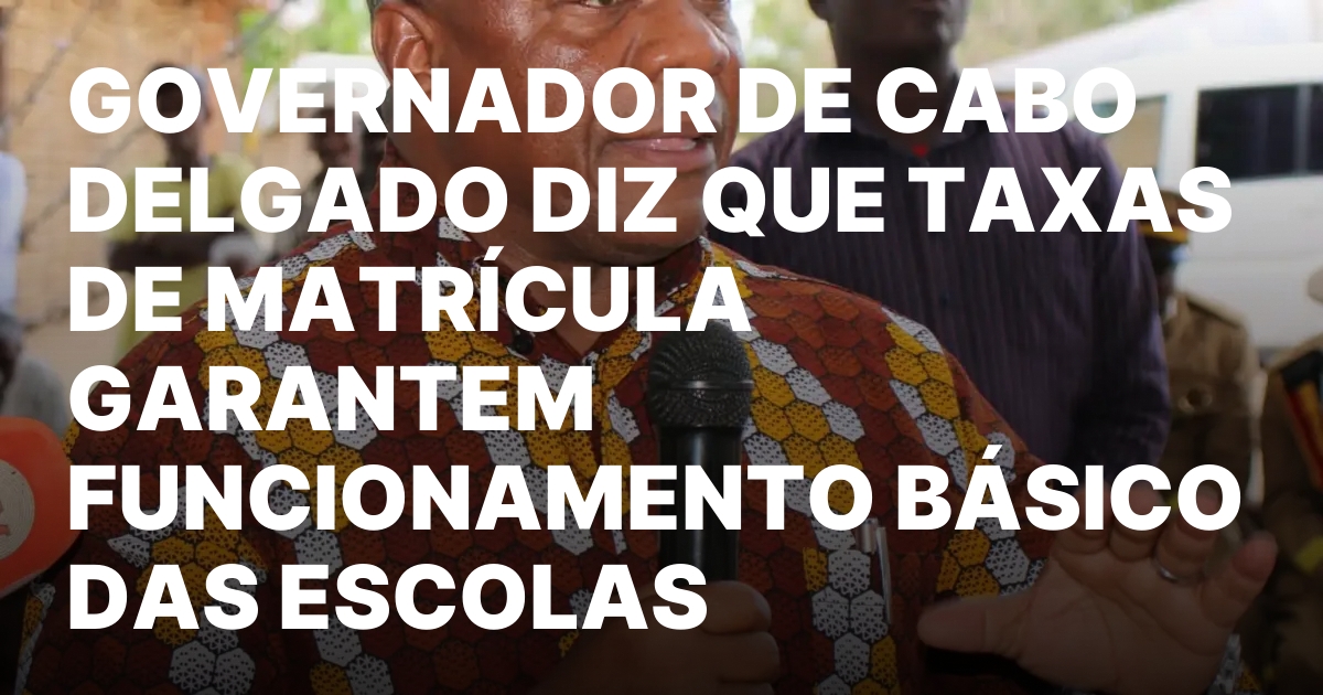 GOVERNADOR DE CABO DELGADO DIZ QUE TAXAS DE MATRICULA GARANTEM.jpeg