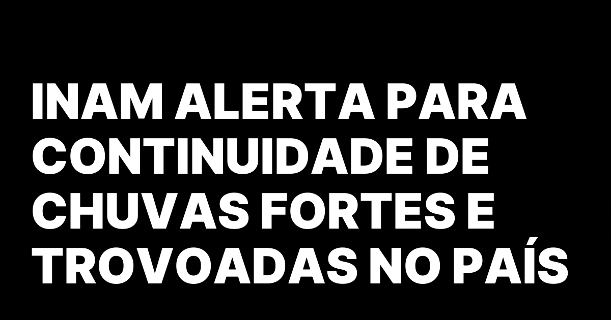 INAM ALERTA PARA CONTINUIDADE DE CHUVAS FORTES E TROVOADAS NO.jpeg