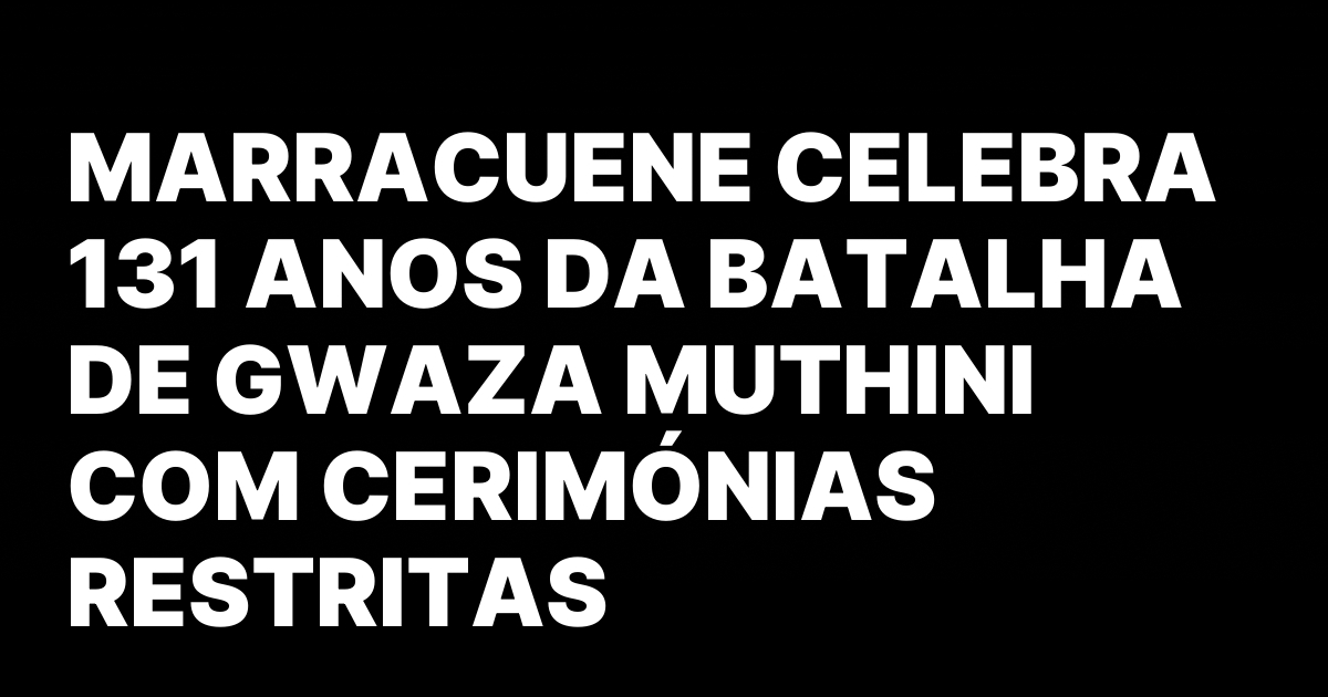 MARRACUENE CELEBRA 131 ANOS DA BATALHA DE GWAZA MUTHINI COM.jpeg