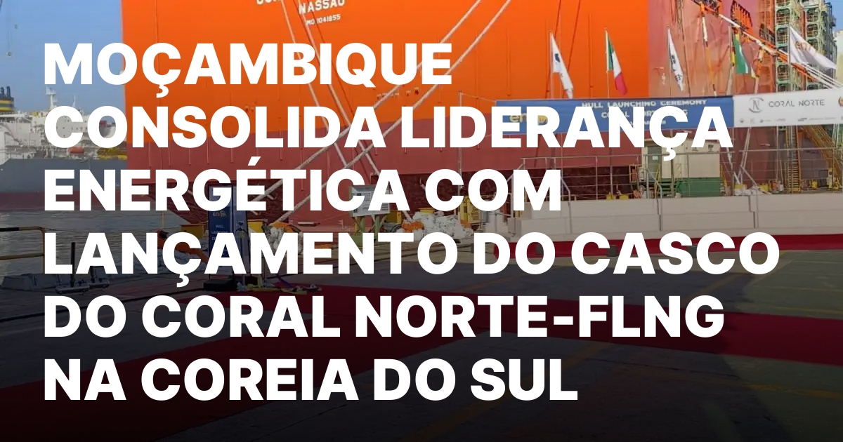Mocambique Lanca Unidade Coral Norte FLNG Avancos em GNL.jpeg