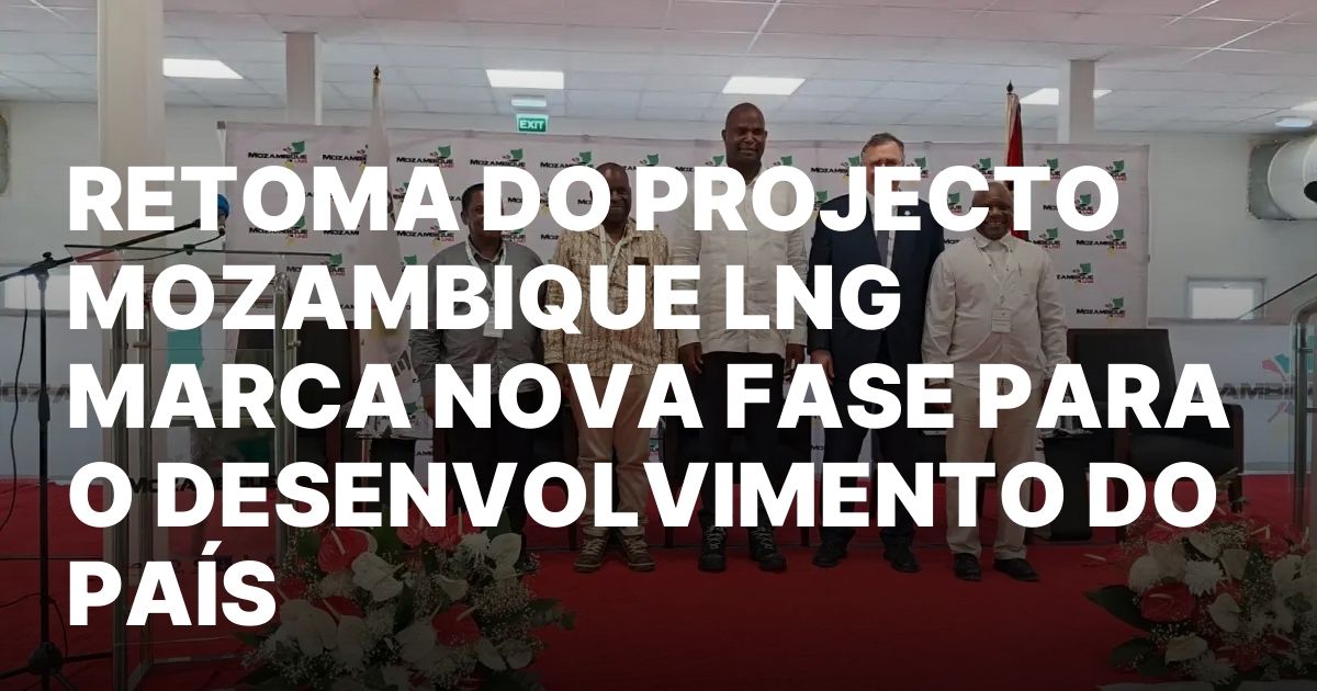 RETOMA DO PROJECTO MOZAMBIQUE LNG MARCA NOVA FASE PARA O.jpeg