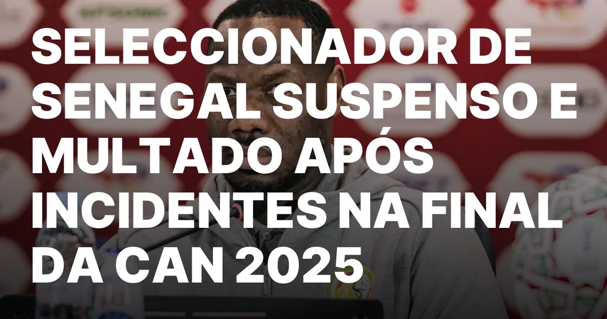 SELECCIONADOR DE SENEGAL SUSPENSO E MULTADO APOS INCIDENTES NA FINAL.jpeg