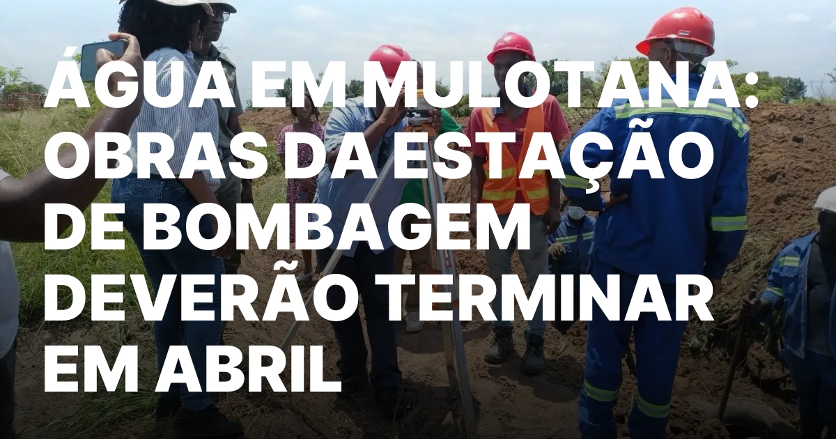 AGUA EM MULOTANA OBRAS DA ESTACAO DE BOMBAGEM DEVERAO TERMINAR.jpeg