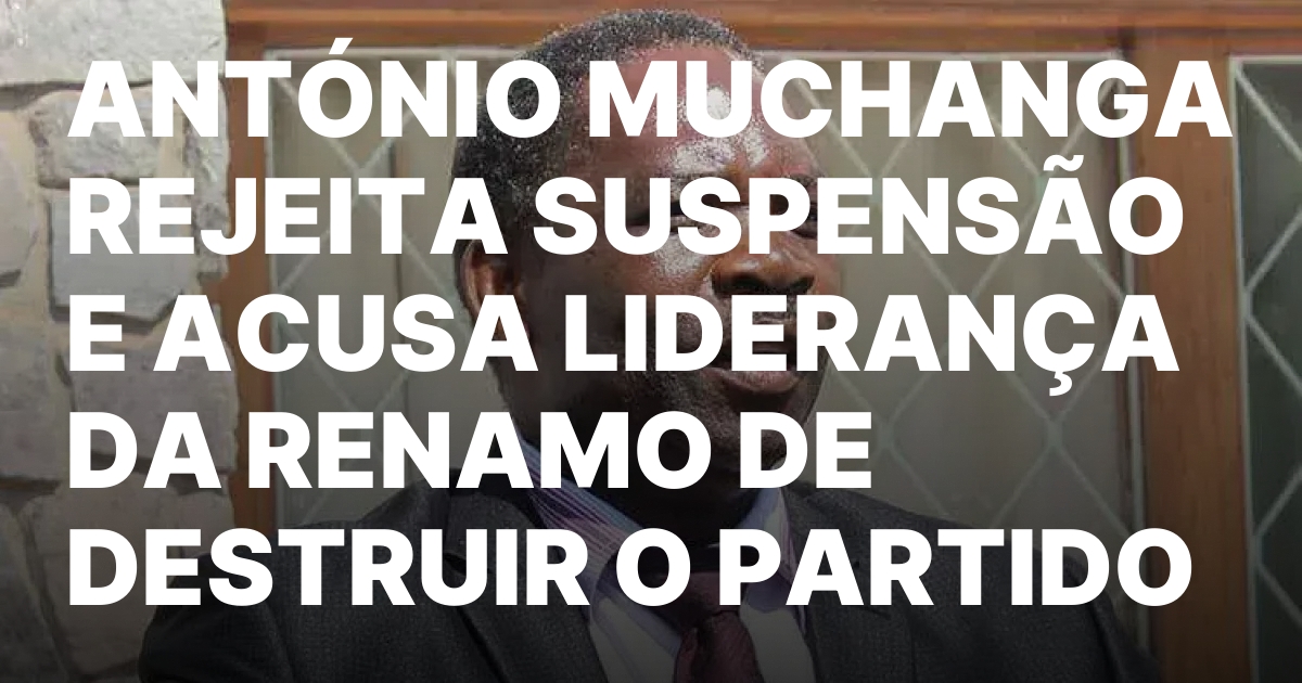 ANTONIO MUCHANGA REJEITA SUSPENSAO E ACUSA LIDERANCA DA RENAMO DE.jpeg