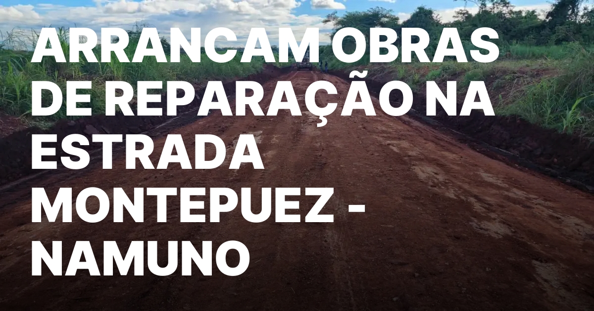 ARRANCAM OBRAS DE REPARACAO NA ESTRADA MONTEPUEZ – NAMUNO.jpeg