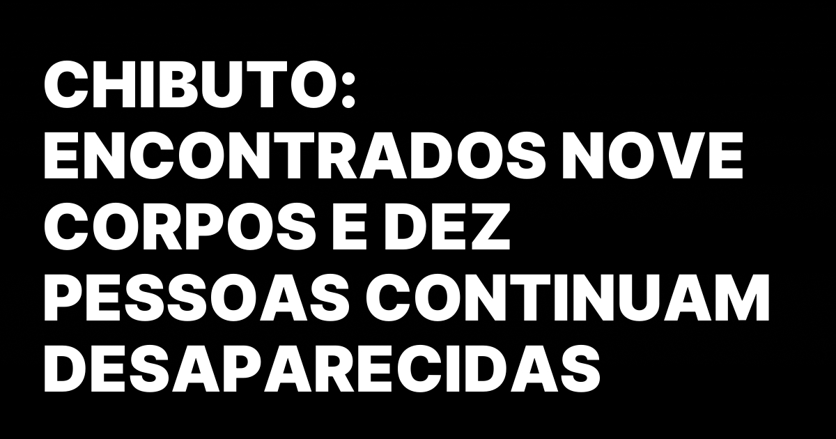 CHIBUTO ENCONTRADOS NOVE CORPOS E DEZ PESSOAS CONTINUAM DESAPARECIDAS.jpeg