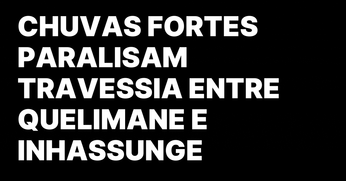 CHUVAS FORTES PARALISAM TRAVESSIA ENTRE QUELIMANE E INHASSUNGE.jpeg