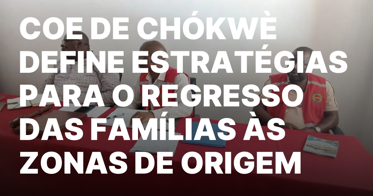 COE DE CHOKWE DEFINE ESTRATEGIAS PARA O REGRESSO DAS FAMILIAS.jpeg