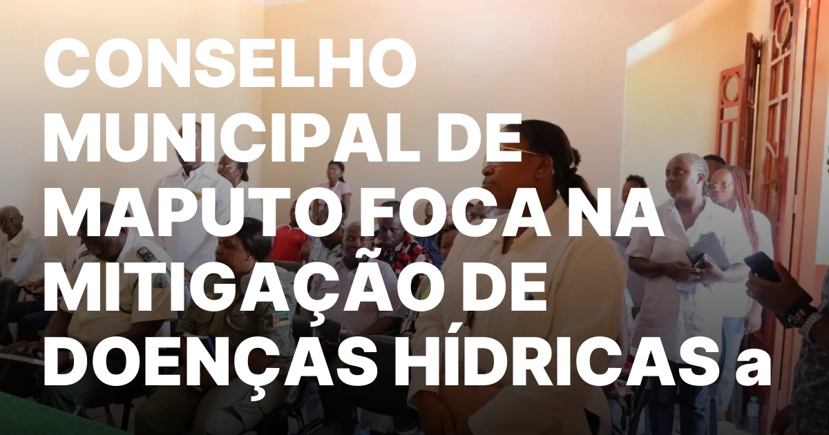 CONSELHO MUNICIPAL DE MAPUTO FOCA NA MITIGACAO DE DOENCAS HIDRICAS.jpeg
