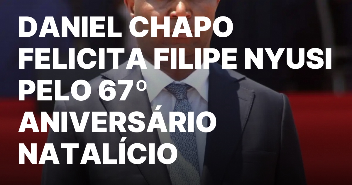 DANIEL CHAPO FELICITA FILIPE NYUSI PELO 67o ANIVERSARIO NATALICIO.jpeg