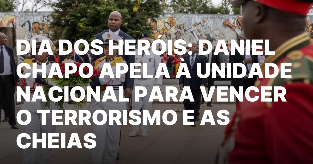 DIA DOS HEROIS DANIEL CHAPO APELA A UNIDADE NACIONAL PARA.jpeg
