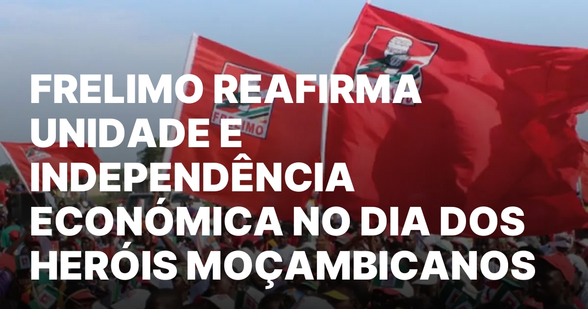 FRELIMO REAFIRMA UNIDADE E INDEPENDENCIA ECONOMICA NO DIA DOS HEROIS.jpeg