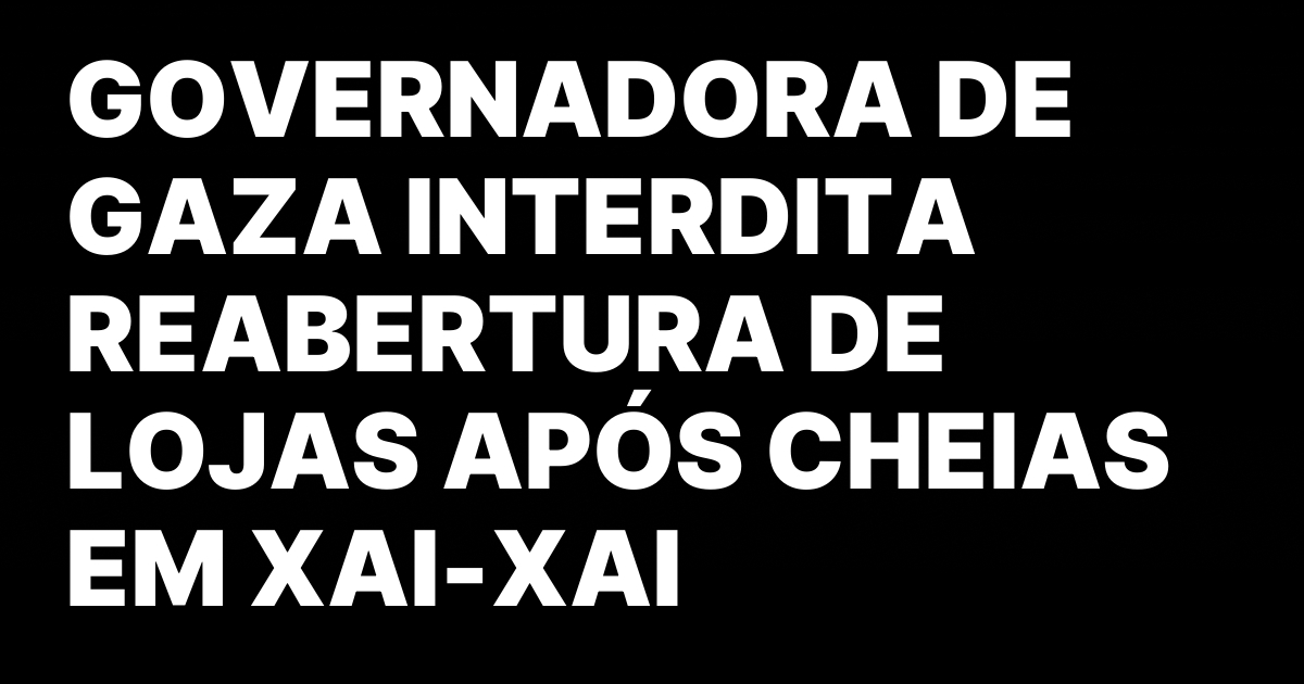 GOVERNADORA DE GAZA INTERDITA REABERTURA DE LOJAS APOS CHEIAS EM.jpeg