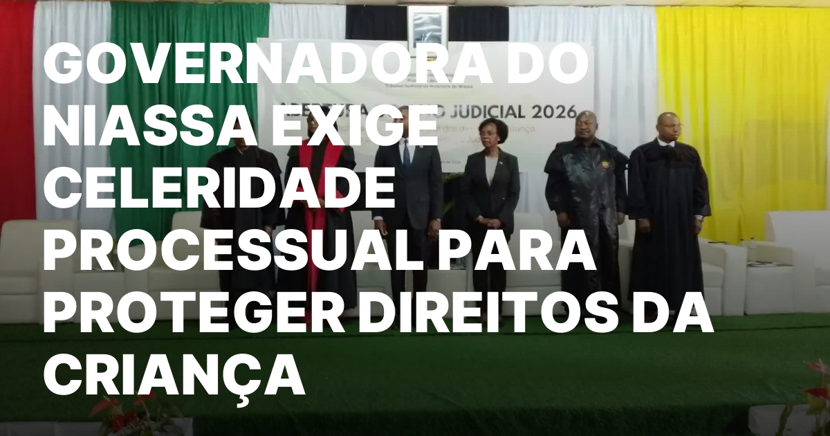 GOVERNADORA DO NIASSA EXIGE CELERIDADE PROCESSUAL PARA PROTEGER DIREITOS DA.jpeg