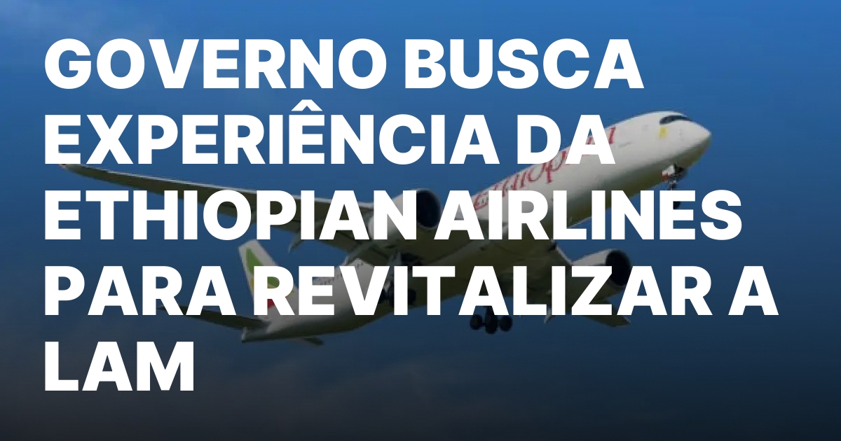 GOVERNO BUSCA EXPERIENCIA DA ETHIOPIAN AIRLINES PARA REVITALIZAR A LAM.jpeg