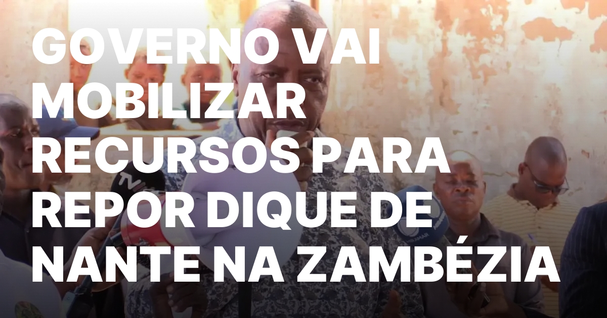 GOVERNO VAI MOBILIZAR RECURSOS PARA REPOR DIQUE DE NANTE NA.jpeg