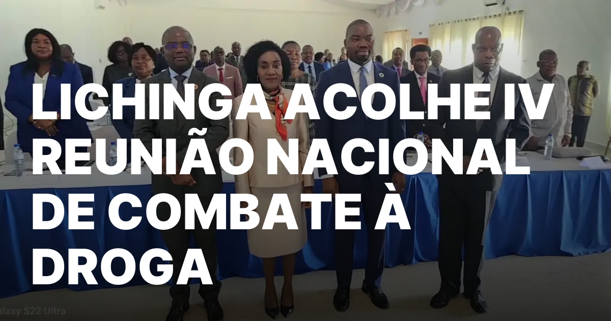 LICHINGA ACOLHE IV REUNIAO NACIONAL DE COMBATE A DROGA.jpeg