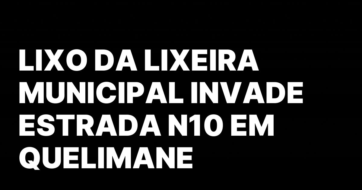 LIXO DA LIXEIRA MUNICIPAL INVADE ESTRADA N10 EM QUELIMANE.jpeg